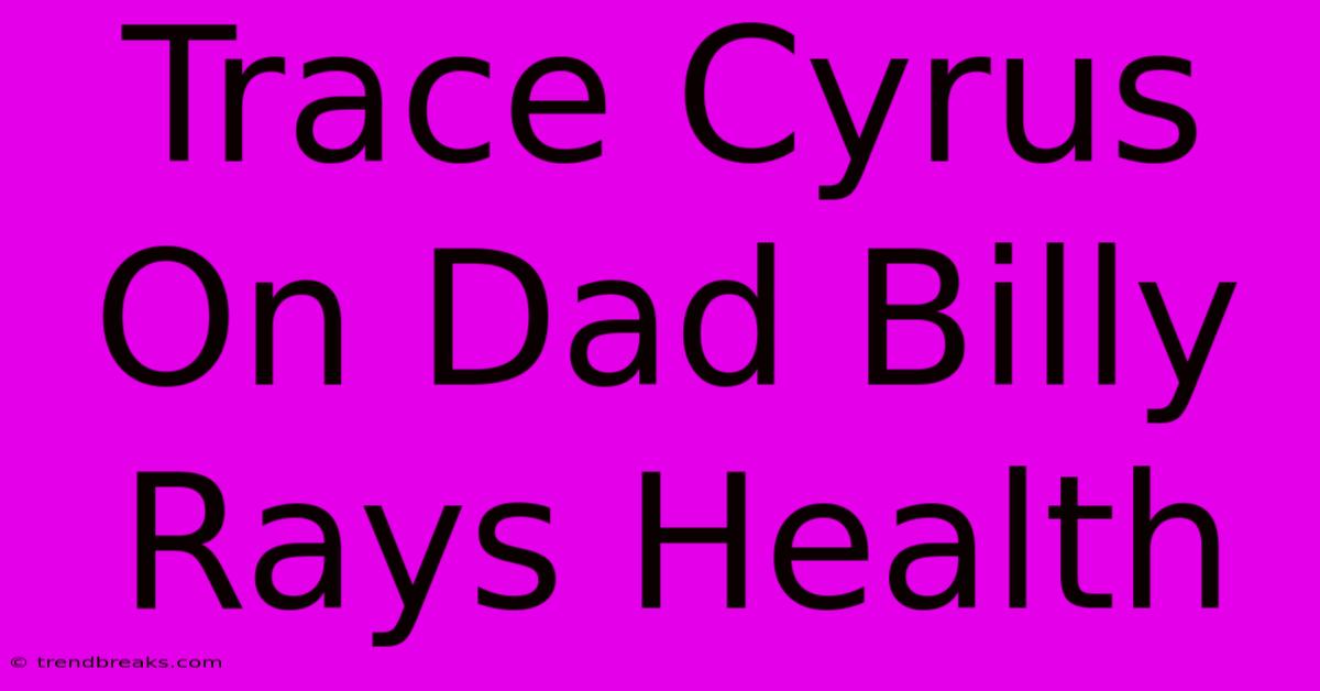 Trace Cyrus On Dad Billy Rays Health