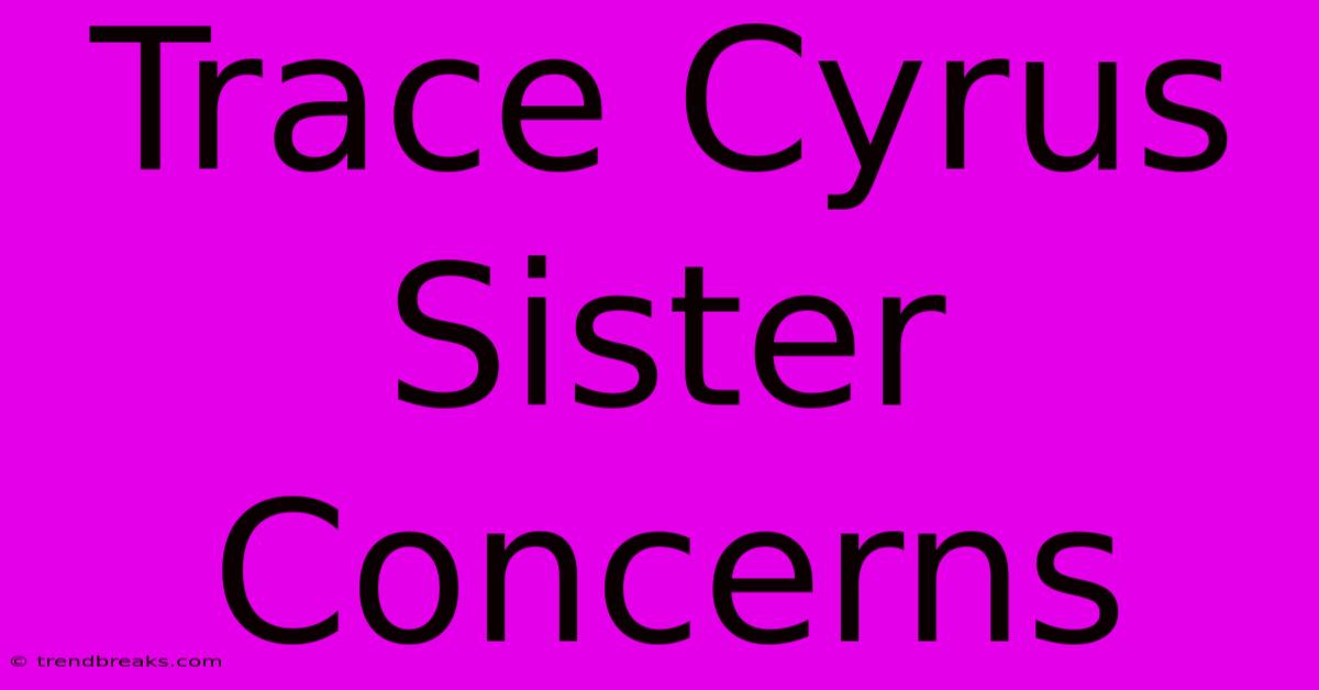 Trace Cyrus Sister Concerns