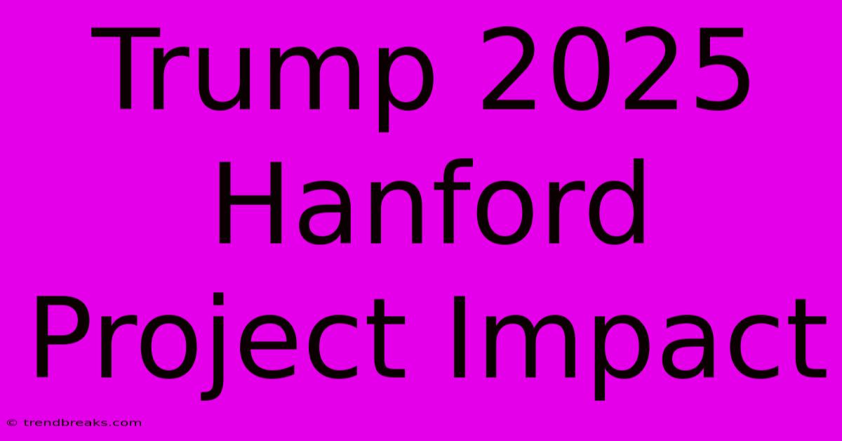 Trump 2025 Hanford Project Impact