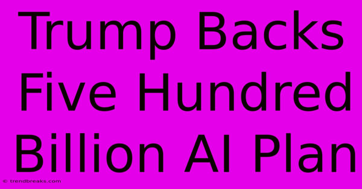 Trump Backs Five Hundred Billion AI Plan