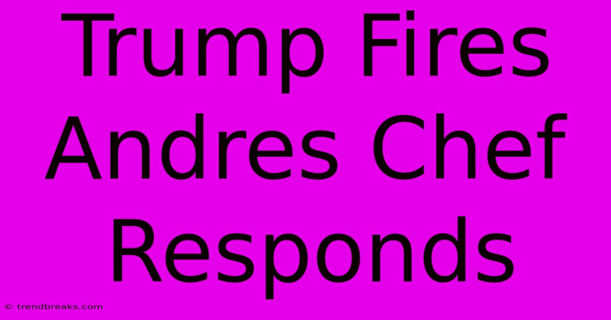 Trump Fires Andres Chef Responds 