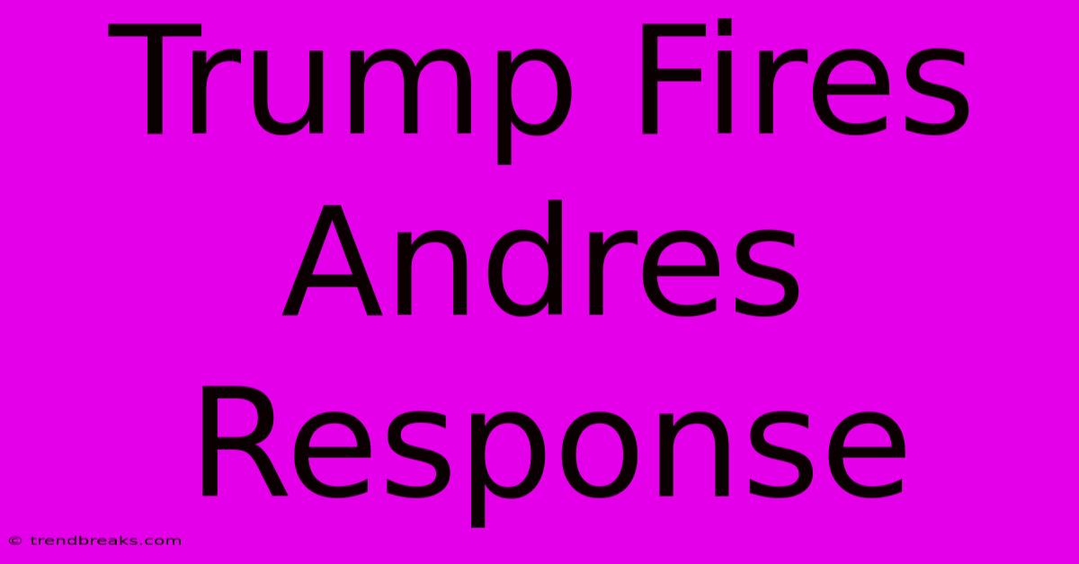 Trump Fires Andres Response