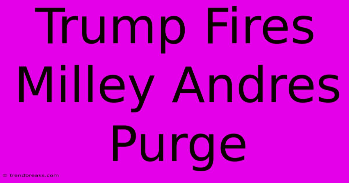 Trump Fires Milley Andres Purge