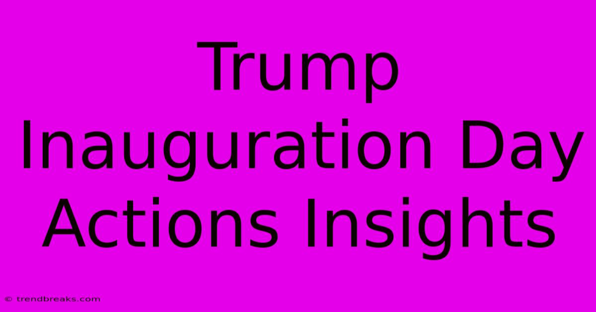 Trump Inauguration Day Actions Insights