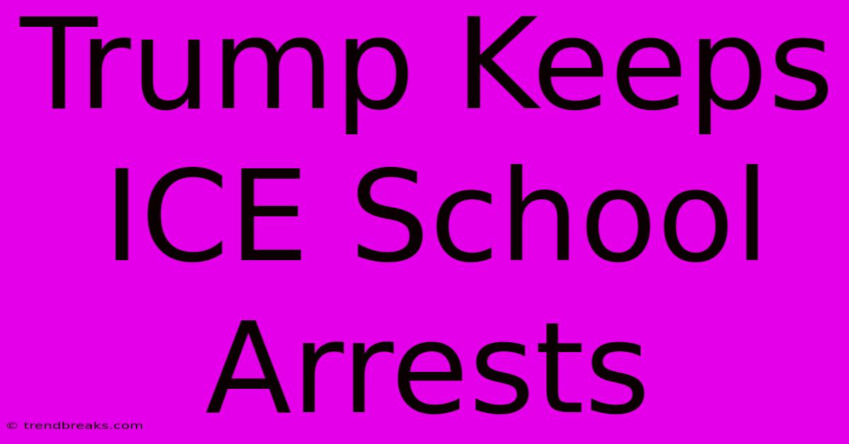 Trump Keeps ICE School Arrests