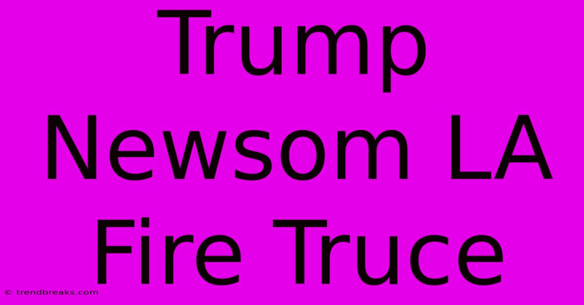 Trump Newsom LA Fire Truce