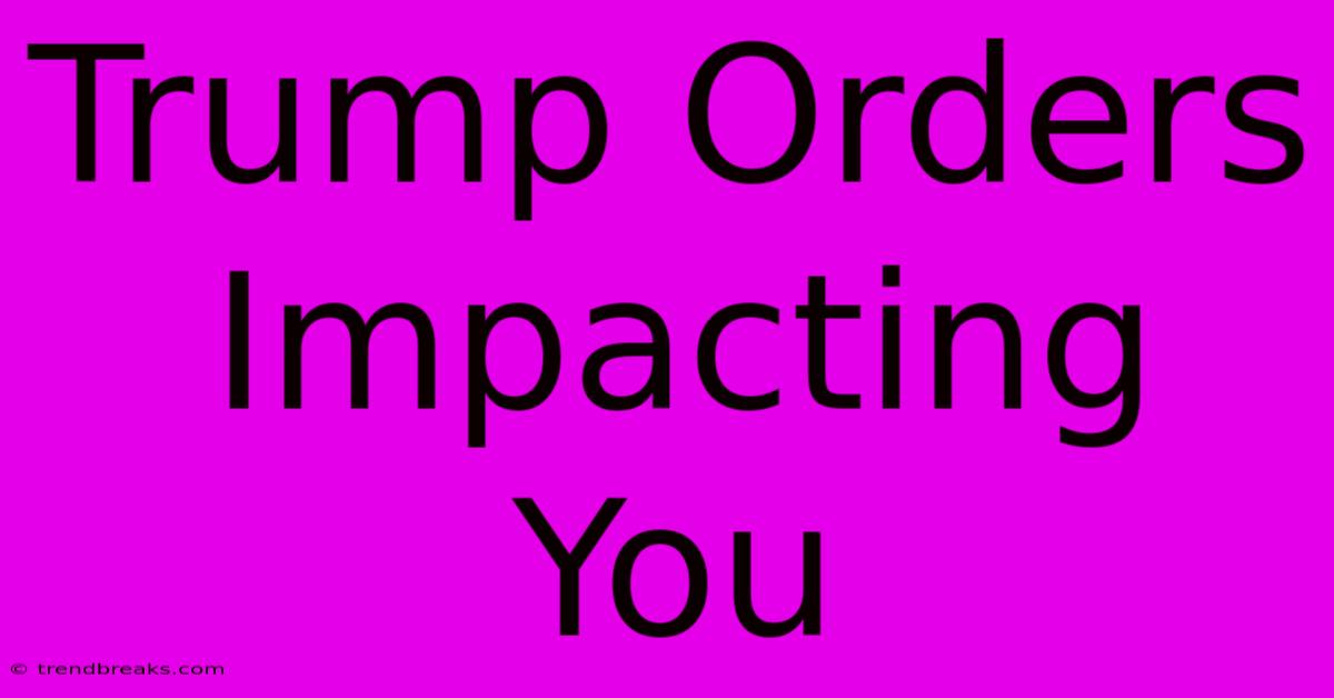 Trump Orders Impacting You