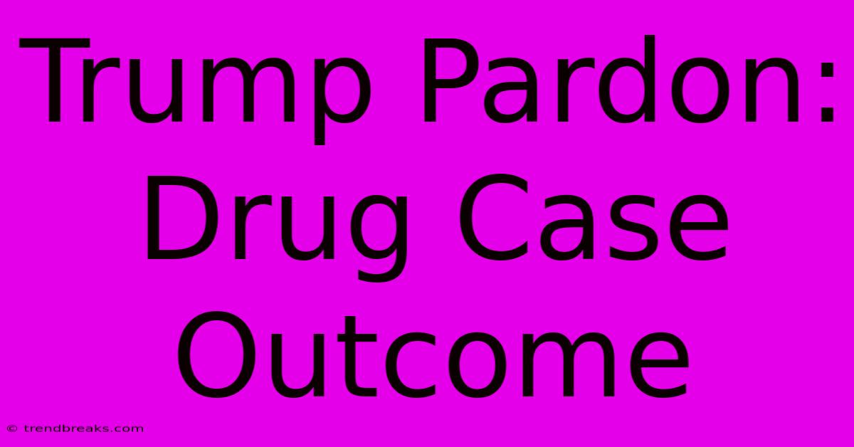 Trump Pardon: Drug Case Outcome