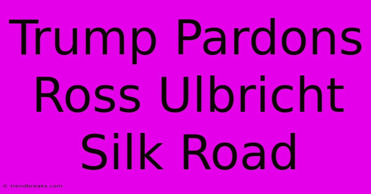 Trump Pardons Ross Ulbricht Silk Road