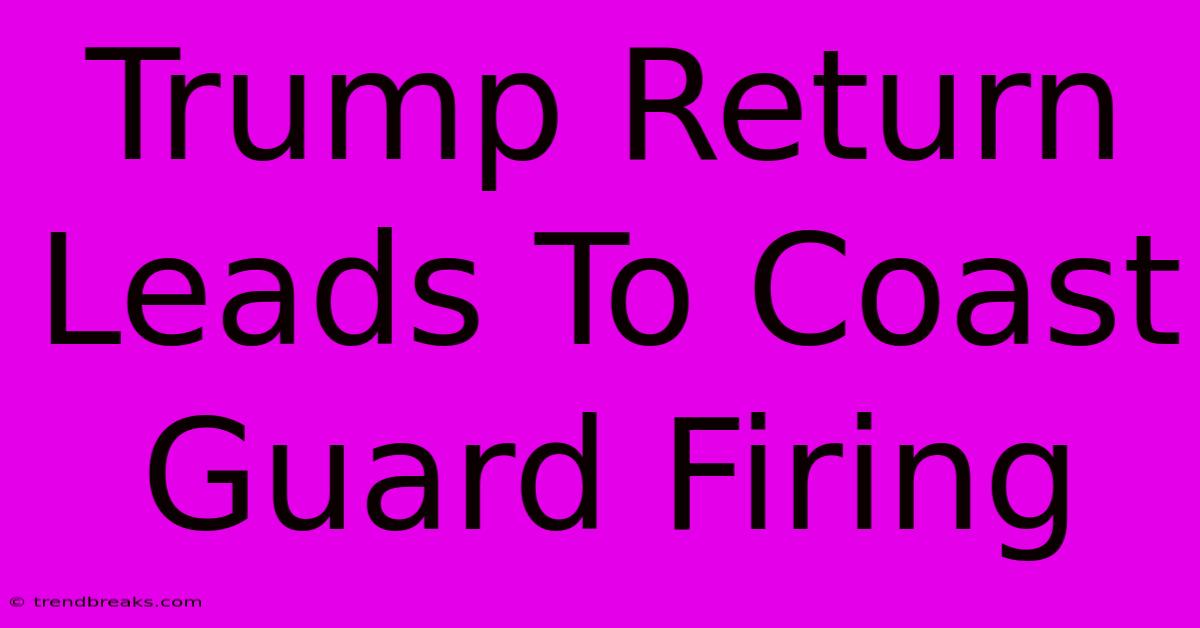 Trump Return Leads To Coast Guard Firing