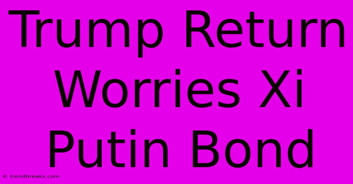 Trump Return Worries Xi Putin Bond