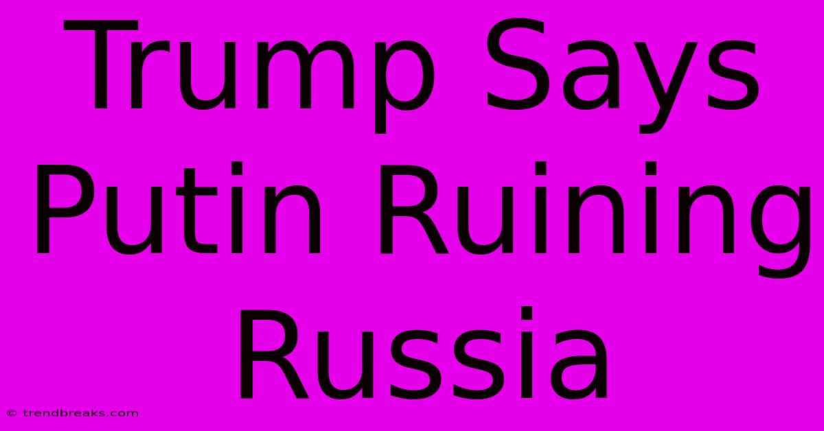 Trump Says Putin Ruining Russia