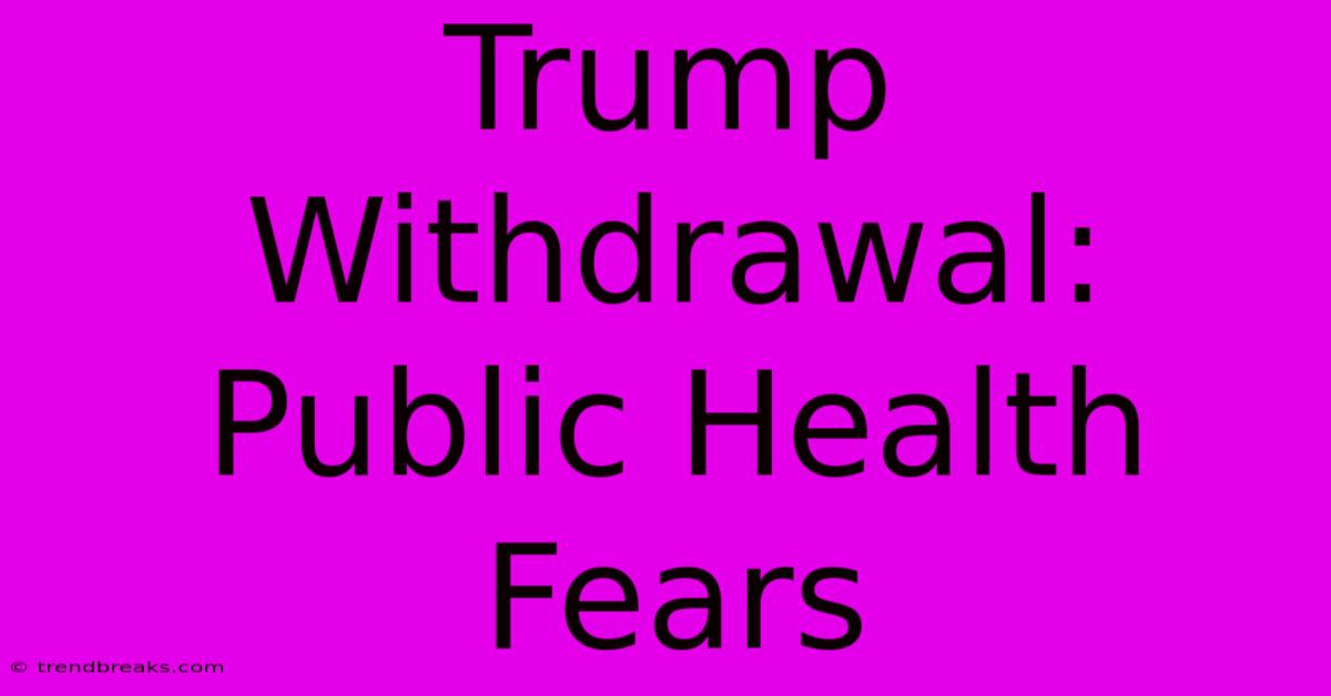 Trump Withdrawal: Public Health Fears