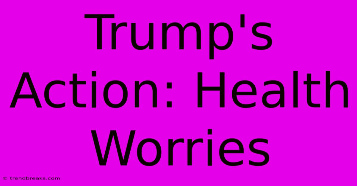 Trump's Action: Health Worries