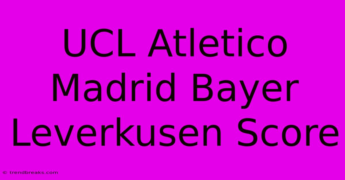 UCL Atletico Madrid Bayer Leverkusen Score