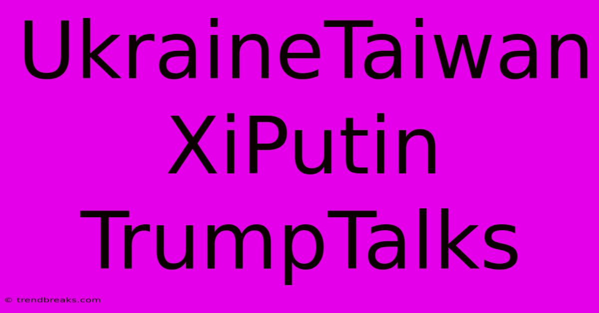 UkraineTaiwan XiPutin TrumpTalks 