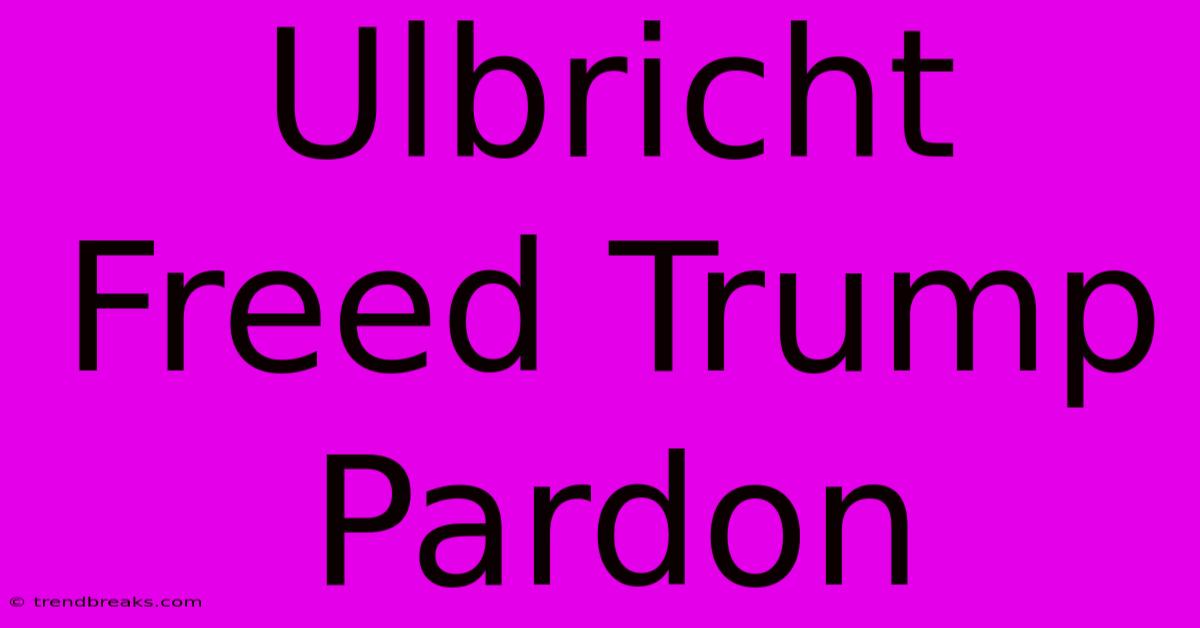 Ulbricht Freed Trump Pardon