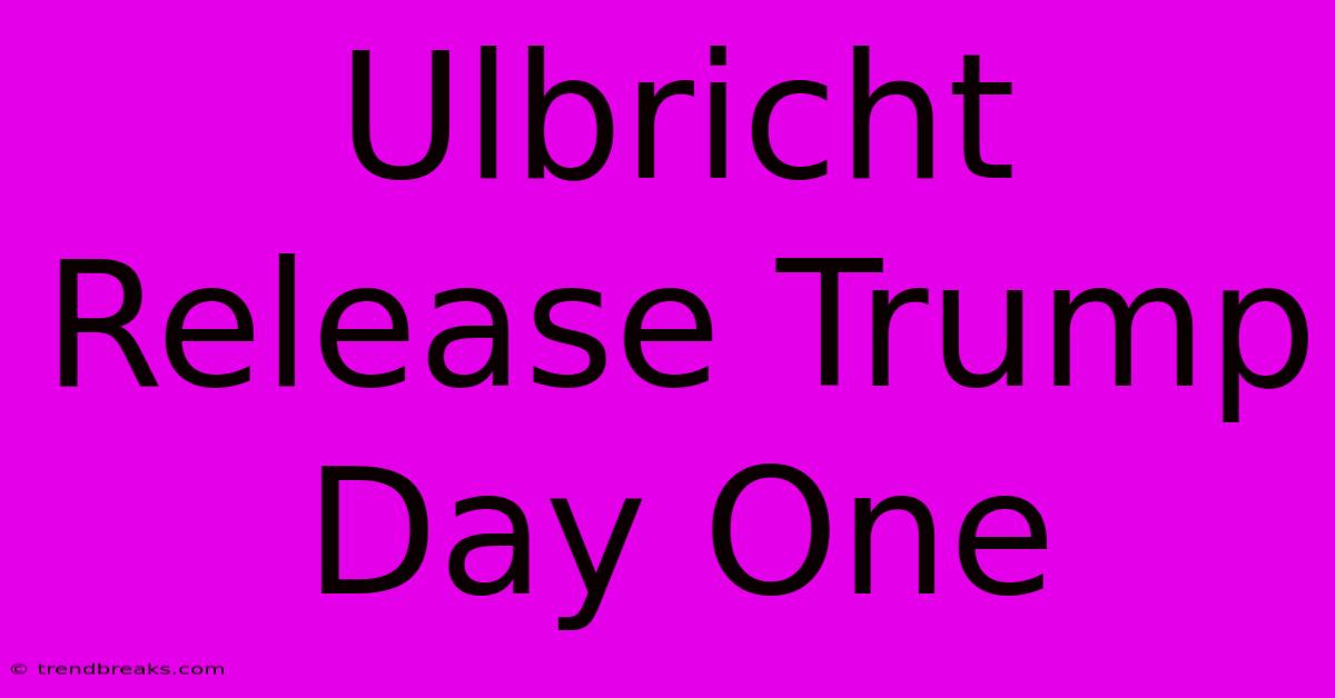 Ulbricht Release Trump Day One