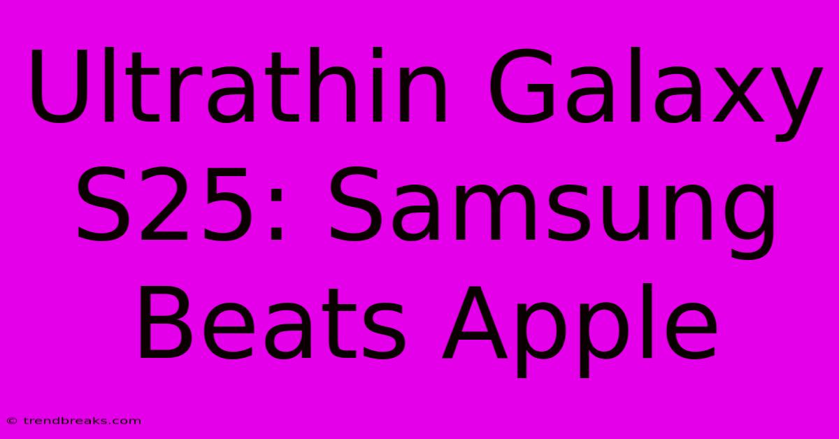 Ultrathin Galaxy S25: Samsung Beats Apple