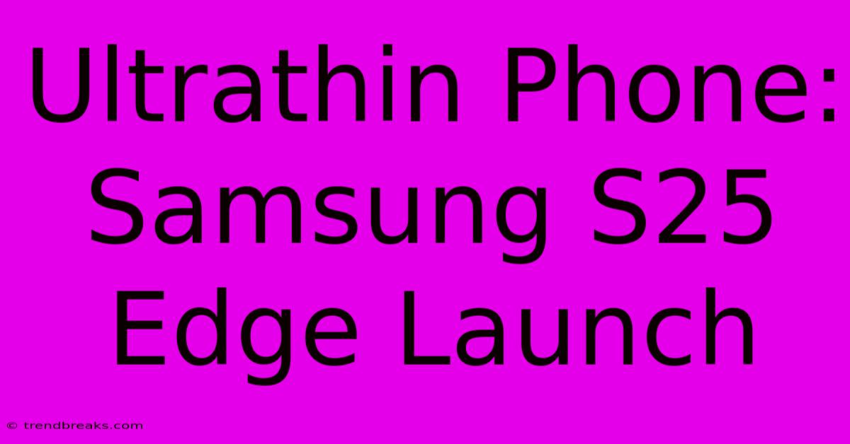 Ultrathin Phone: Samsung S25 Edge Launch