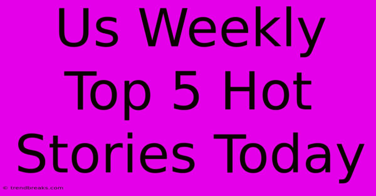 Us Weekly Top 5 Hot Stories Today