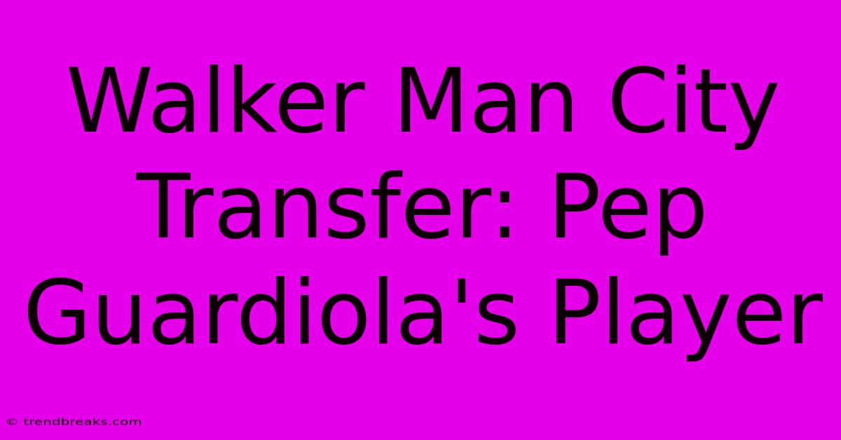 Walker Man City Transfer: Pep Guardiola's Player