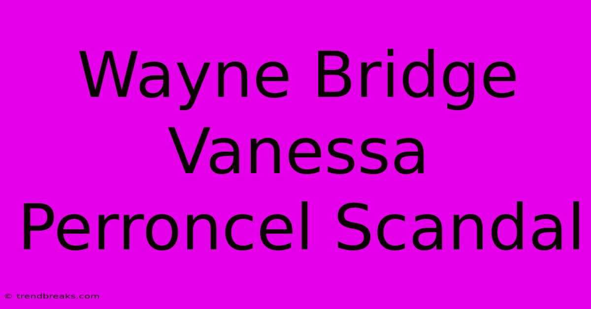 Wayne Bridge Vanessa Perroncel Scandal