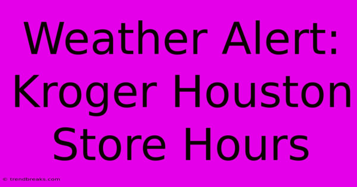 Weather Alert: Kroger Houston Store Hours