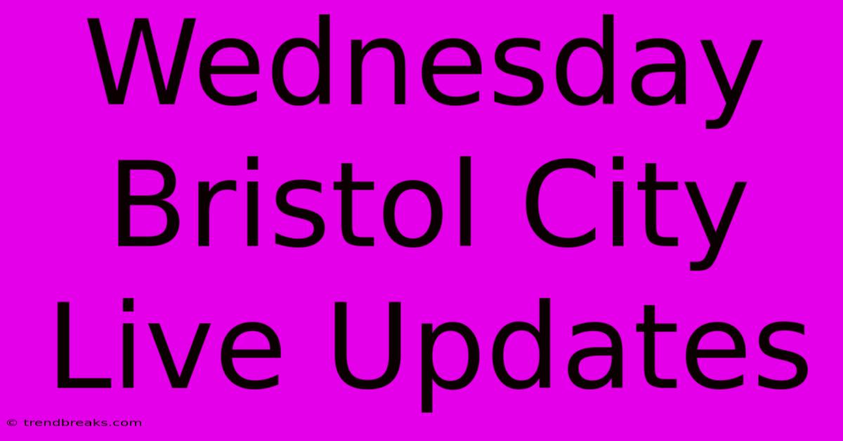 Wednesday Bristol City Live Updates