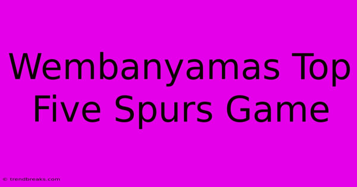 Wembanyamas Top Five Spurs Game