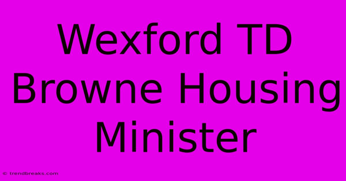 Wexford TD Browne Housing Minister