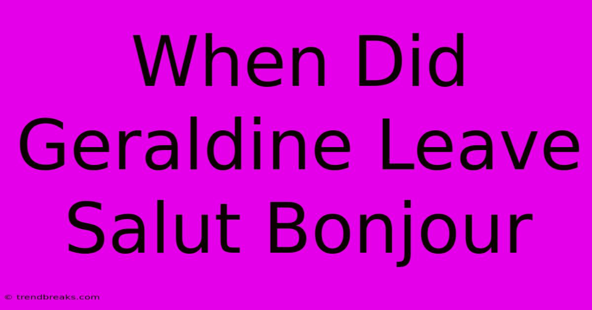 When Did Geraldine Leave Salut Bonjour