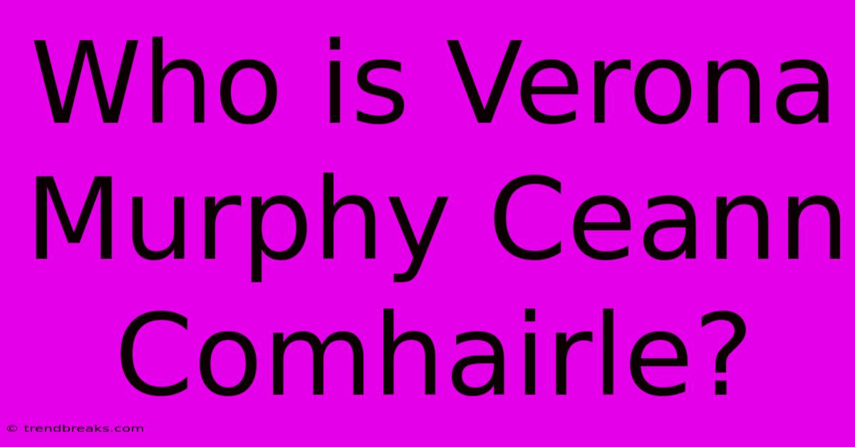 Who Is Verona Murphy Ceann Comhairle?