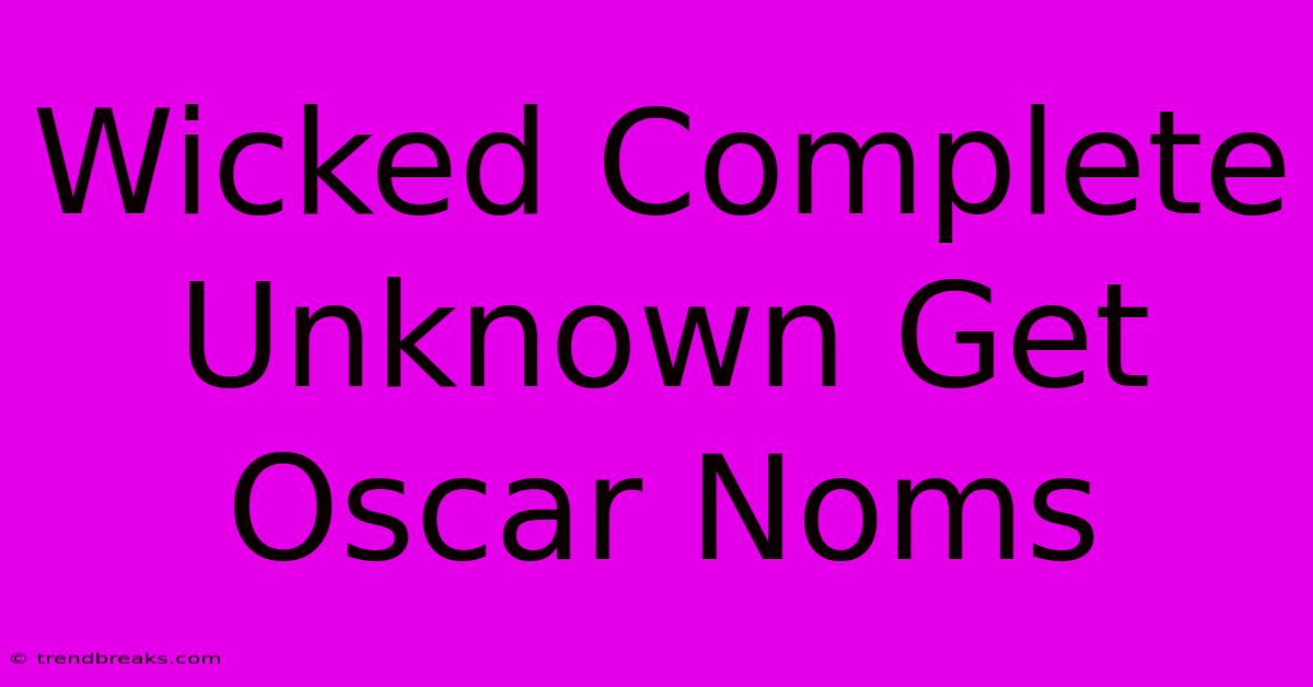 Wicked Complete Unknown Get Oscar Noms