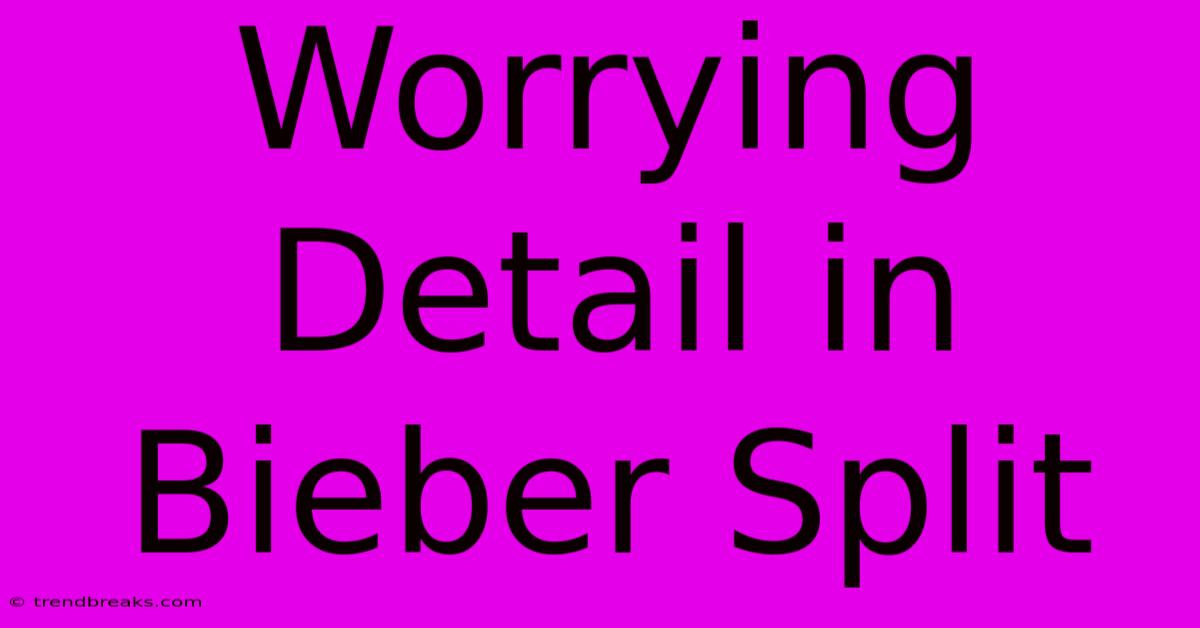 Worrying Detail In Bieber Split