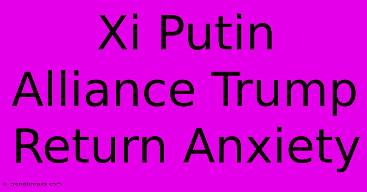 Xi Putin Alliance Trump Return Anxiety