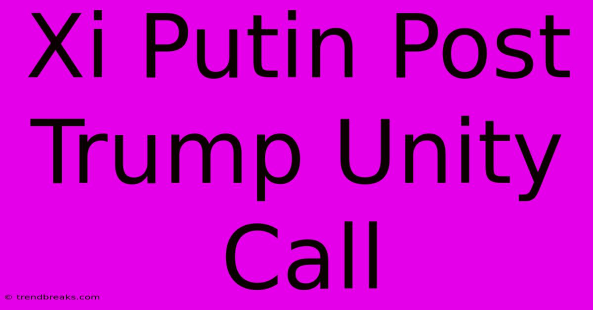 Xi Putin Post Trump Unity Call