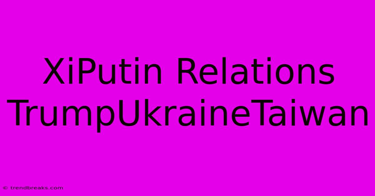 XiPutin Relations TrumpUkraineTaiwan